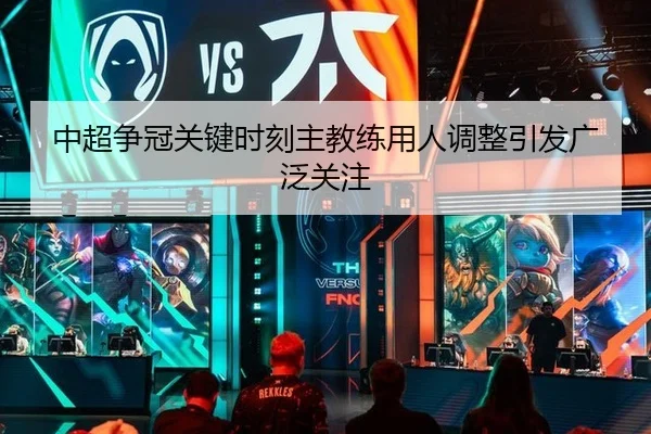 中超争冠关键时刻主教练用人调整引发广泛关注